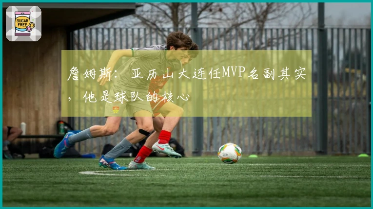 詹姆斯：亚历山大连任MVP名副其实，他是球队的核心
