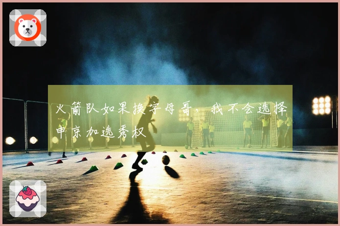 火箭队如果换字母哥，我不会选择申京加选秀权