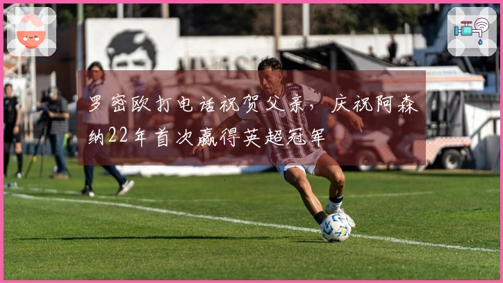 罗密欧打电话祝贺父亲，庆祝阿森纳22年首次赢得英超冠军