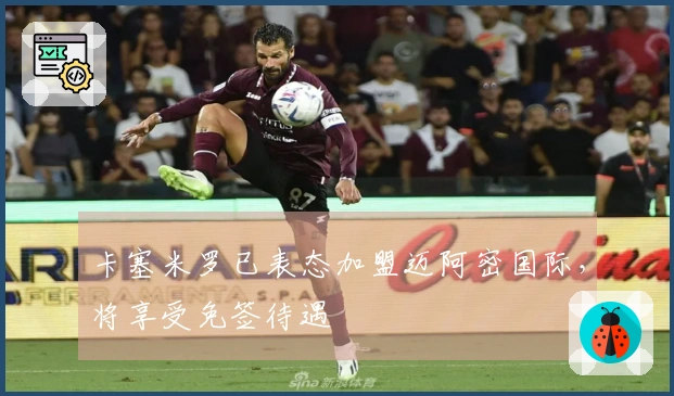 卡塞米罗已表态加盟迈阿密国际，将享受免签待遇