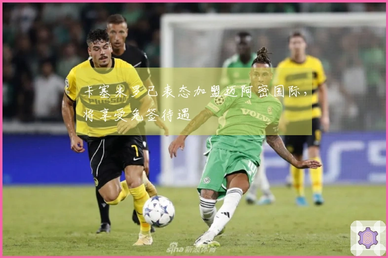 卡塞米罗已表态加盟迈阿密国际，将享受免签待遇